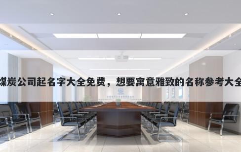 煤炭公司起名字大全免费，想要寓意雅致的名称参考大全