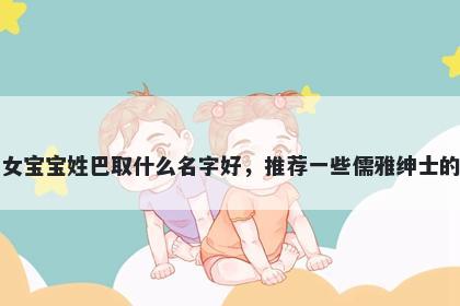 刚出生的女宝宝姓巴取什么名字好，推荐一些儒雅绅士的女孩名字
