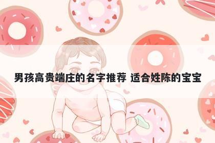 男孩高贵端庄的名字推荐 适合姓陈的宝宝