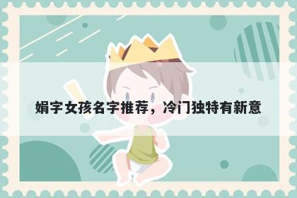 娟字女孩名字推荐，冷门独特有新意