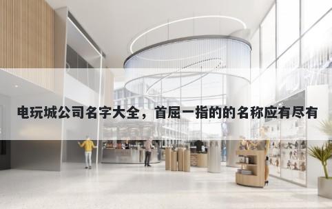 电玩城公司名字大全，首屈一指的的名称应有尽有