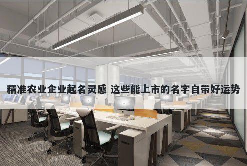 精准农业企业起名灵感 这些能上市的名字自带好运势