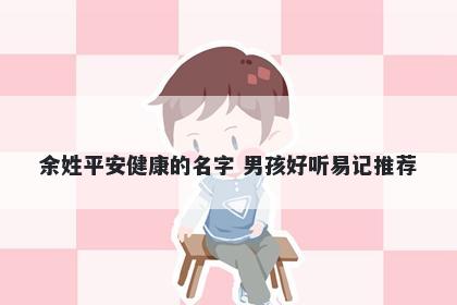 余姓平安健康的名字 男孩好听易记推荐
