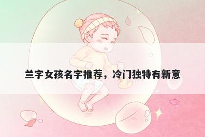 兰字女孩名字推荐，冷门独特有新意