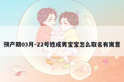 预产期03月-22号姓成男宝宝怎么取名有寓意