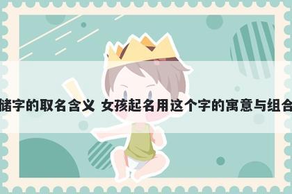 储字的取名含义 女孩起名用这个字的寓意与组合