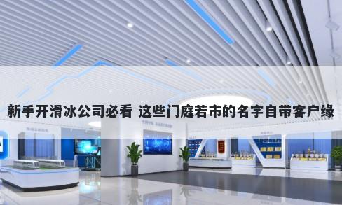 新手开滑冰公司必看 这些门庭若市的名字自带客户缘