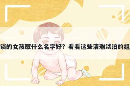 姓谈的女孩取什么名字好？看看这些清雅淡泊的组合