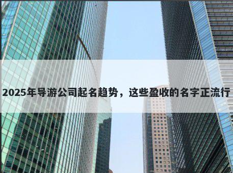 2025年导游公司起名趋势，这些盈收的名字正流行