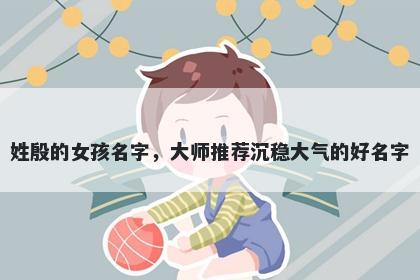 姓殷的女孩名字,大师推荐沉稳大气的好名字