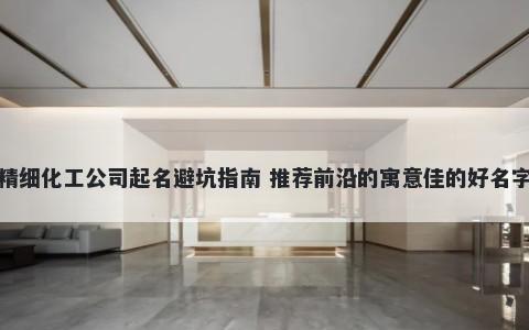 精细化工公司起名避坑指南 推荐前沿的寓意佳的好名字