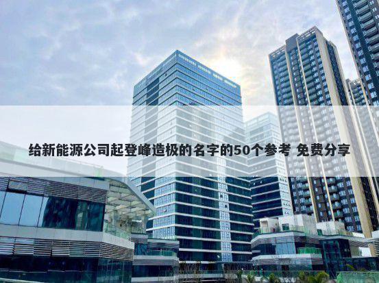 给新能源公司起登峰造极的名字的50个参考 免费分享