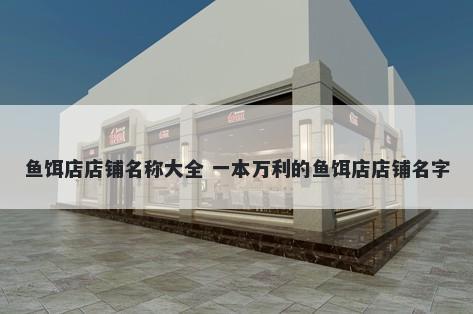 鱼饵店店铺名称大全 一本万利的鱼饵店店铺名字