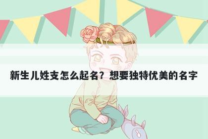 新生儿姓支怎么起名？想要独特优美的名字