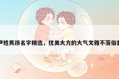 尹姓男孩名字精选，优美大方的大气文雅不落俗套