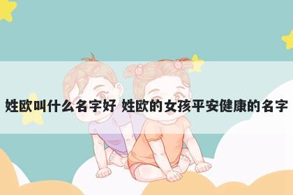 姓欧叫什么名字好 姓欧的女孩平安健康的名字