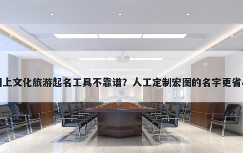 网上文化旅游起名工具不靠谱？人工定制宏图的名字更省心