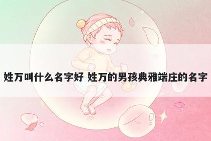 姓万叫什么名字好 姓万的男孩典雅端庄的名字