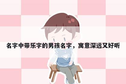 名字中带乐字的男孩名字，寓意深远又好听