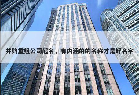 并购重组公司起名，有内涵的的名称才是好名字