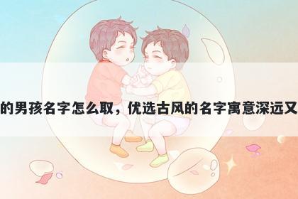 姓夏的男孩名字怎么取，优选古风的名字寓意深远又好听