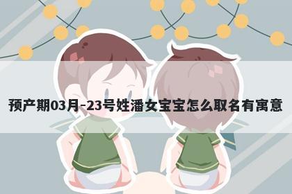 预产期03月-23号姓潘女宝宝怎么取名有寓意
