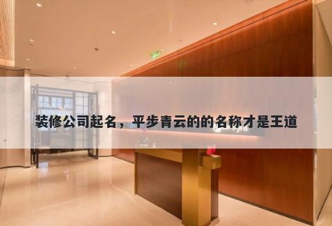 装修公司起名，平步青云的的名称才是王道