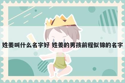 姓姜叫什么名字好 姓姜的男孩前程似锦的名字