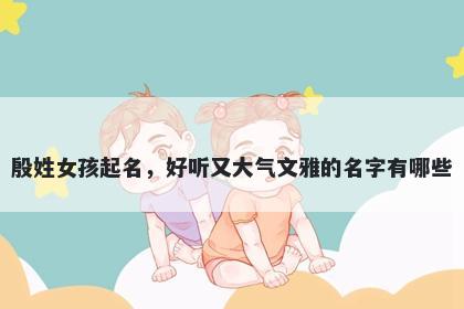 殷姓女孩起名，好听又大气文雅的名字有哪些