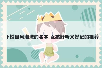 卜姓国风潮流的名字 女孩好听又好记的推荐