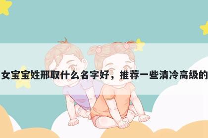 刚出生的女宝宝姓邢取什么名字好，推荐一些清冷高级的女孩名字