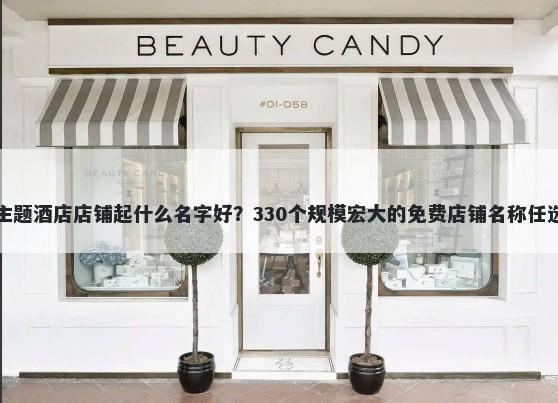 主题酒店店铺起什么名字好？330个规模宏大的免费店铺名称任选
