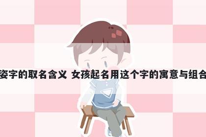 姿字的取名含义 女孩起名用这个字的寓意与组合