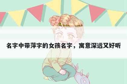 名字中带萍字的女孩名字，寓意深远又好听