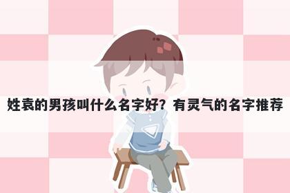 姓袁的男孩叫什么名字好？有灵气的名字推荐