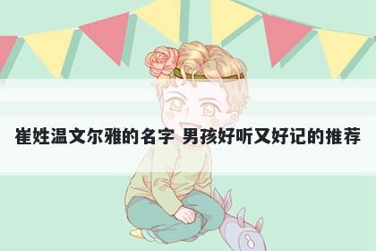 崔姓温文尔雅的名字 男孩好听又好记的推荐