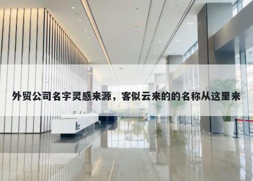 外贸公司名字灵感来源，客似云来的的名称从这里来