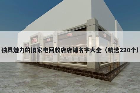 独具魅力的旧家电回收店店铺名字大全（精选220个）