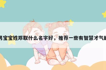 刚出生的男宝宝姓邓取什么名字好，推荐一些有智慧才气的男孩名字
