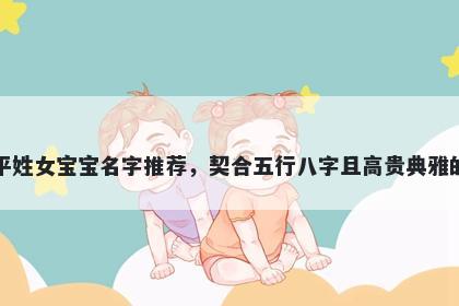 平姓女宝宝名字推荐，契合五行八字且高贵典雅的