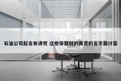 石油公司起名有讲究 这些带聚财的寓意的名字最讨喜