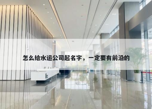 怎么给水运公司起名字，一定要有前沿的