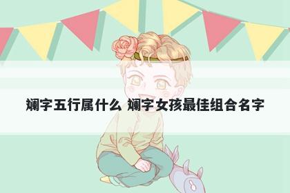 斓字五行属什么 斓字女孩最佳组合名字