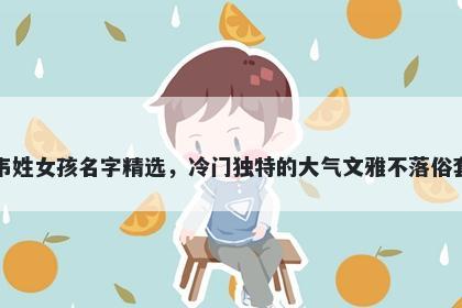 韦姓女孩名字精选，冷门独特的大气文雅不落俗套