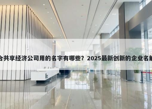 适合共享经济公司用的名字有哪些？2025最新创新的企业名解析