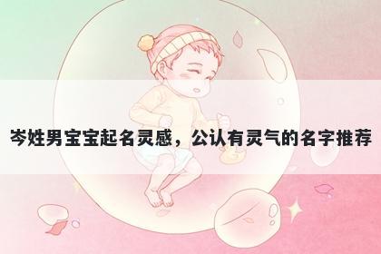 岑姓男宝宝起名灵感，公认有灵气的名字推荐