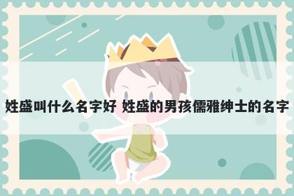 姓盛叫什么名字好 姓盛的男孩儒雅绅士的名字