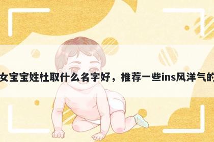 刚出生的女宝宝姓杜取什么名字好，推荐一些ins风洋气的女孩名字