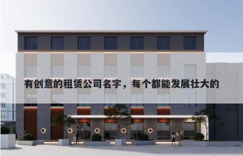 有创意的租赁公司名字，每个都能发展壮大的
