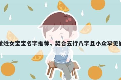 董姓女宝宝名字推荐，契合五行八字且小众罕见的